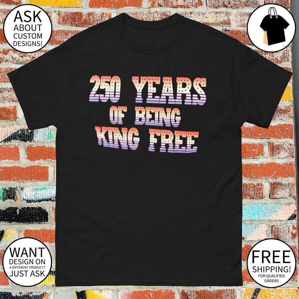 250th Years of Being King Free 4th July - Adult & Kids T-Shirts, Sweatshirts & Hoodies apparel design preview 1
