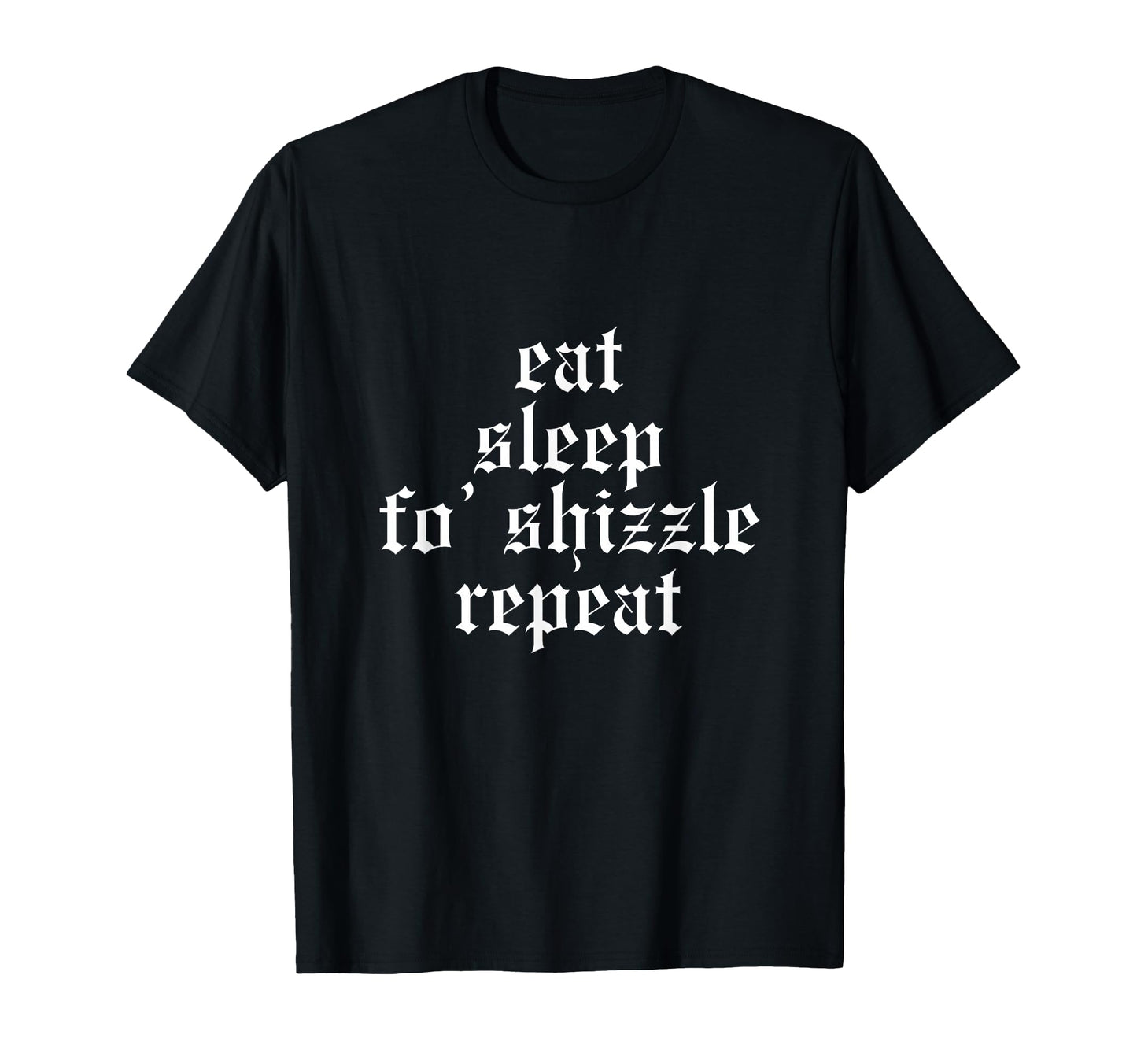 Eat Sleep Fo Shizzle Repeat Funny T-Shirt - Casual Everyday Wear Men Women - T-Shirt, Sweatshirt, Hoodie