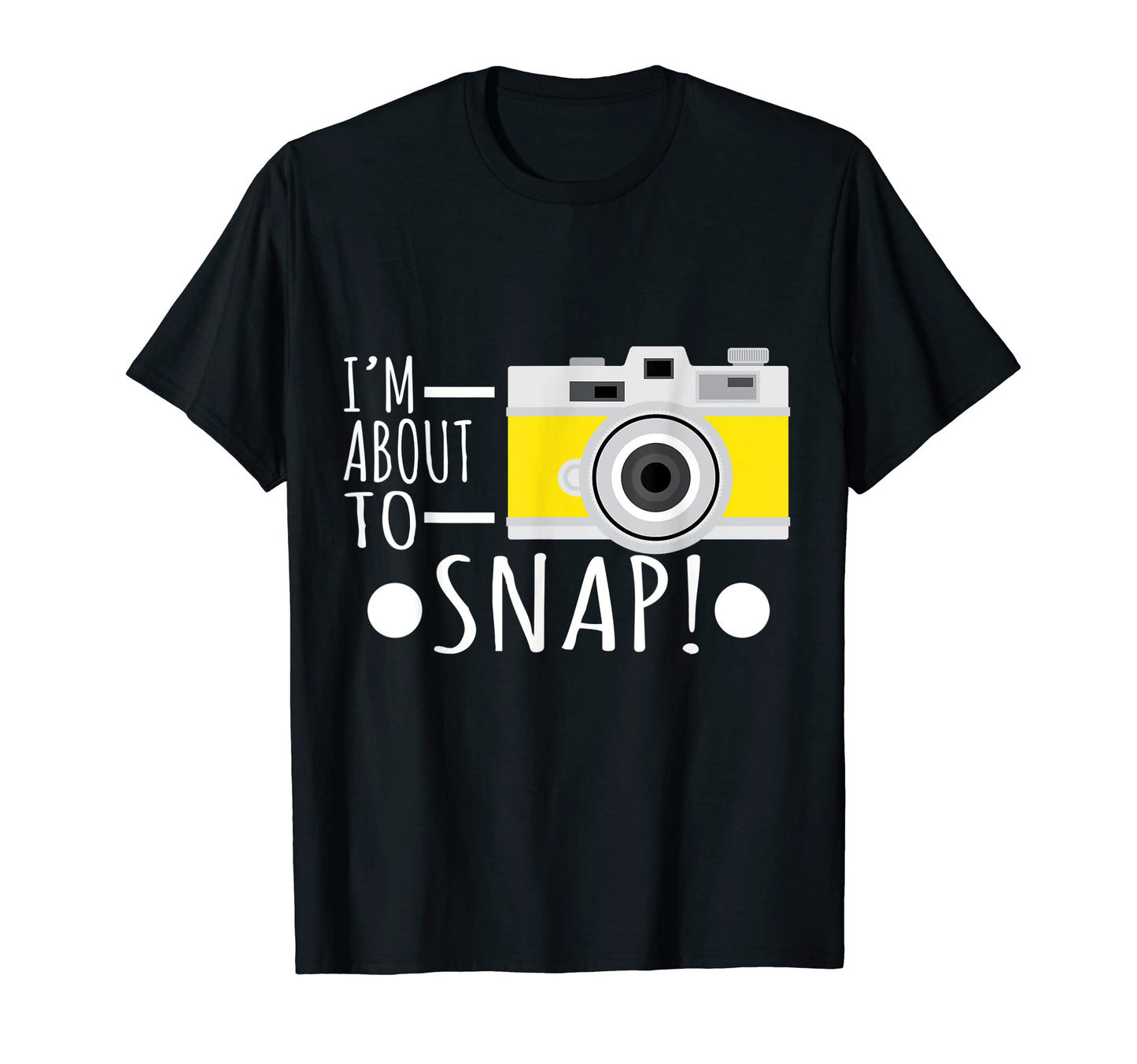 Photography Im About To Snap T-Shirt - Fun Novelty Design Men Women - T-Shirt, Sweatshirt, Hoodie