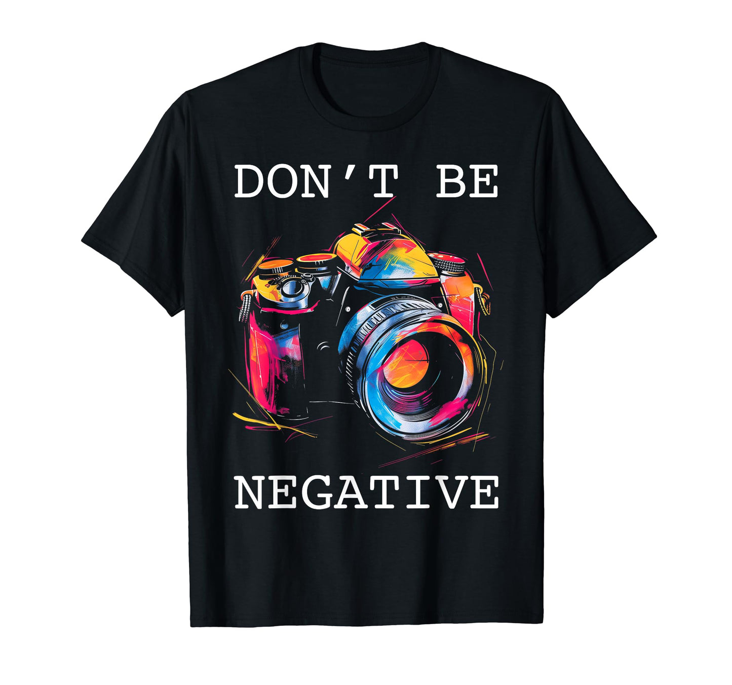 Photographer Dont Be Negative T-Shirt - Casual Everyday Wear for Adults - T-Shirt, Sweatshirt, Hoodie