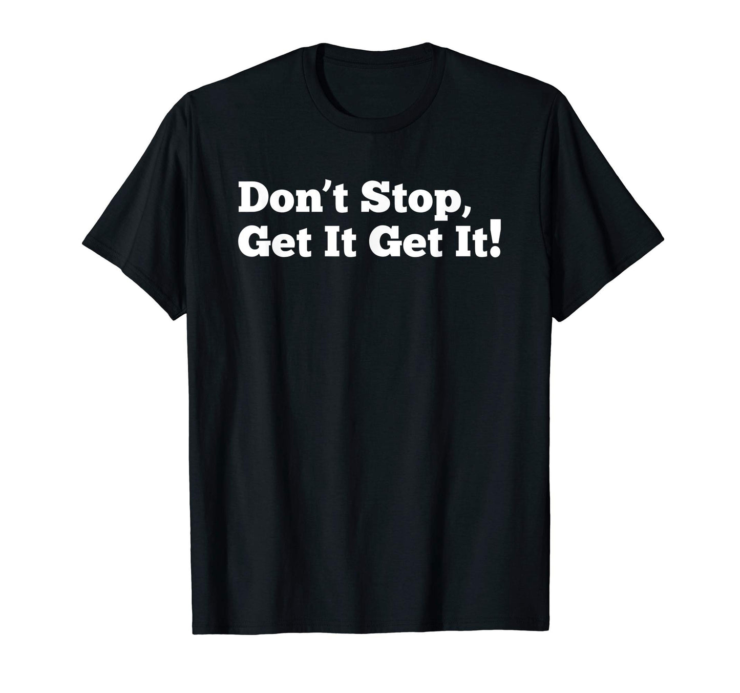 Dont Stop Get It Get It T-Shirt - Graphic Print Men Women - T-Shirt, Sweatshirt, Hoodie