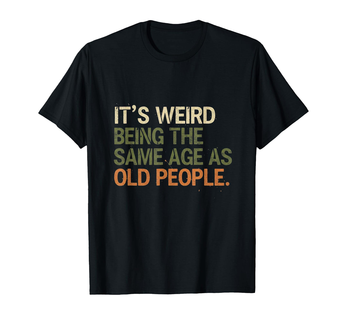 Its Weird Being Same Age As Old People T-Shirt - Novelty Apparel Unisex - T-Shirt, Sweatshirt, Hoodie