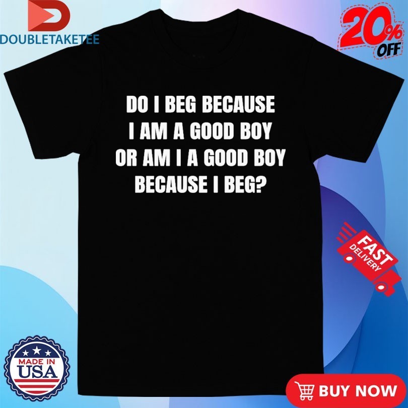 Do I Beg Because Am A Good Boy Or - Adult & Kids T-Shirts, Sweatshirts & Hoodies apparel design preview 1