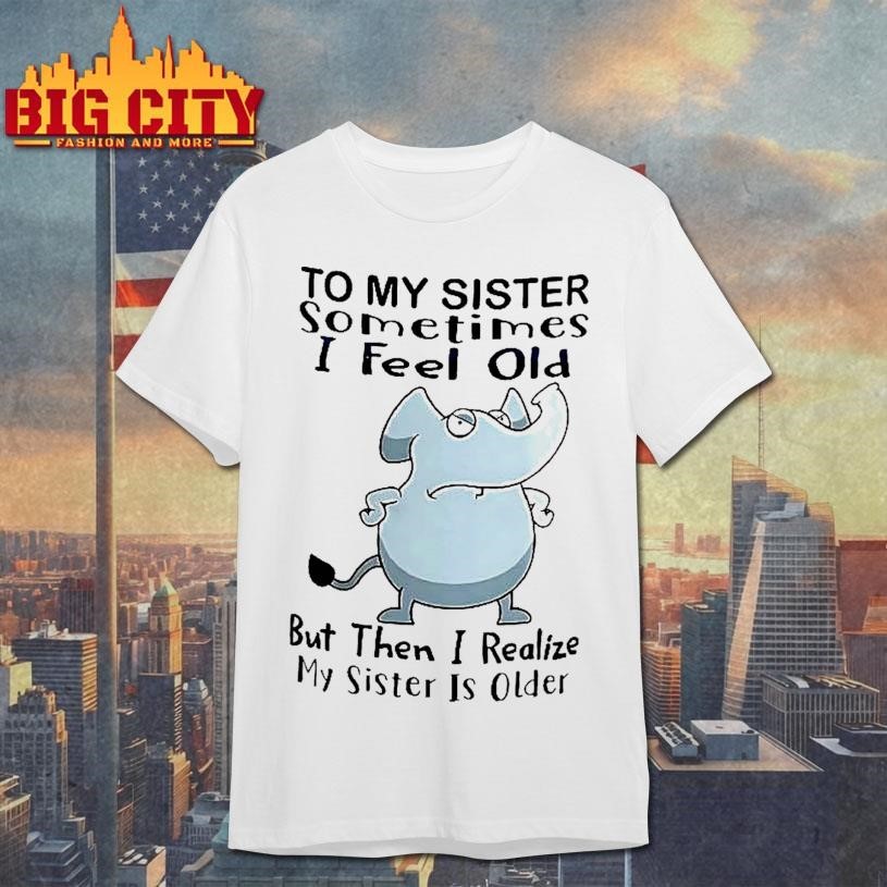 Elephant To My Sister Sometimes I Feel Old But Then - Adult & Kids T-Shirts, Sweatshirts & Hoodies apparel design preview 1