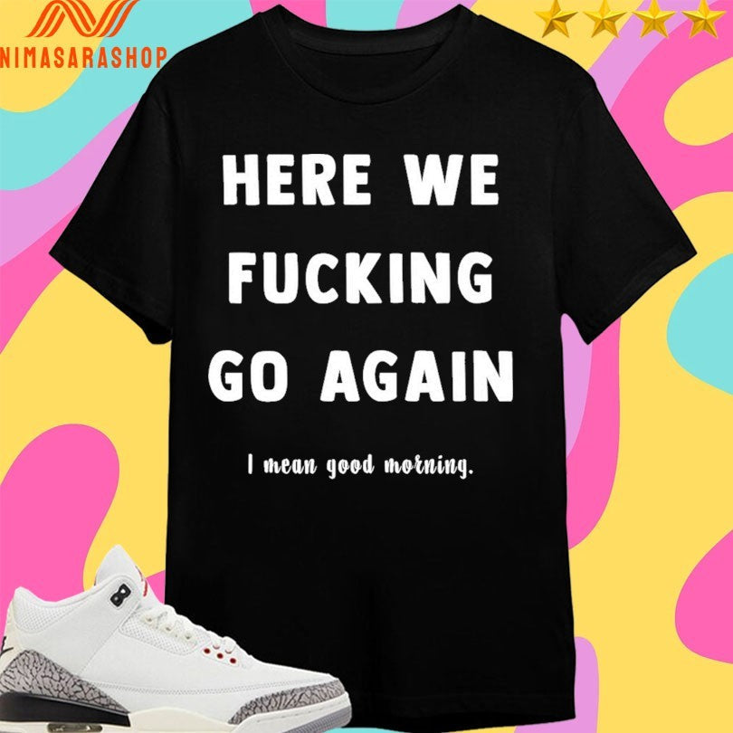 Here We Fucking Go Again I Mean Good Morning - Adult & Kids T-Shirts, Sweatshirts & Hoodies apparel design preview 1