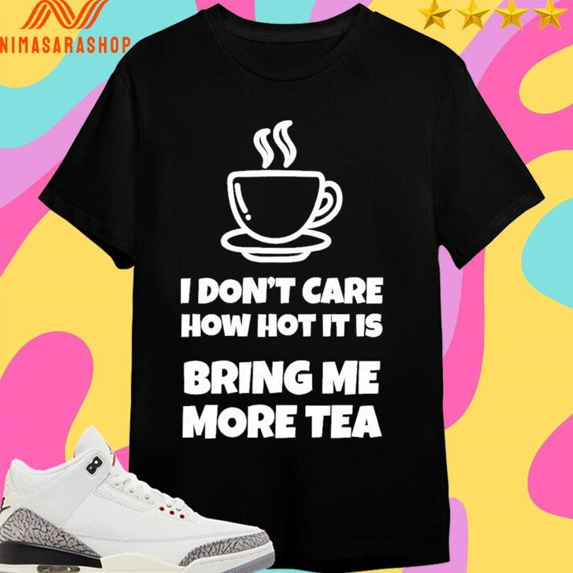 I Don’t Care How Hot It Is Bring Me More Tea - Adult & Kids T-Shirts, Sweatshirts & Hoodies apparel design preview 1