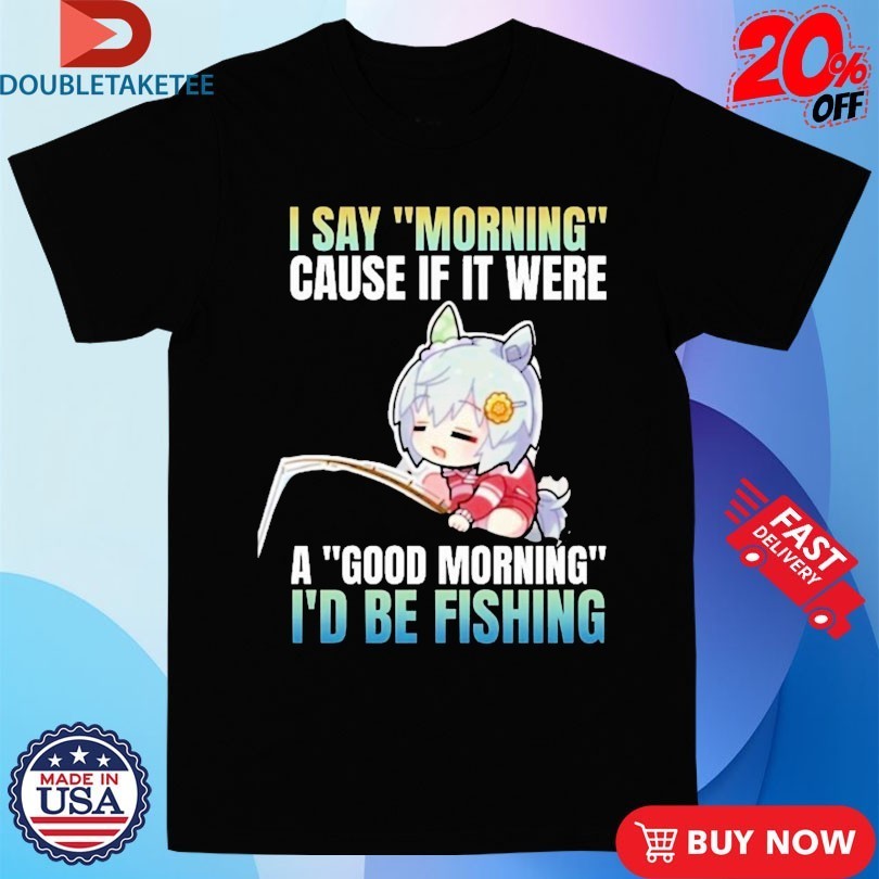 I Say Morning Cause If It Were A Good I'd Be Fishing - Adult & Kids T-Shirts, Sweatshirts & Hoodies apparel design preview 1