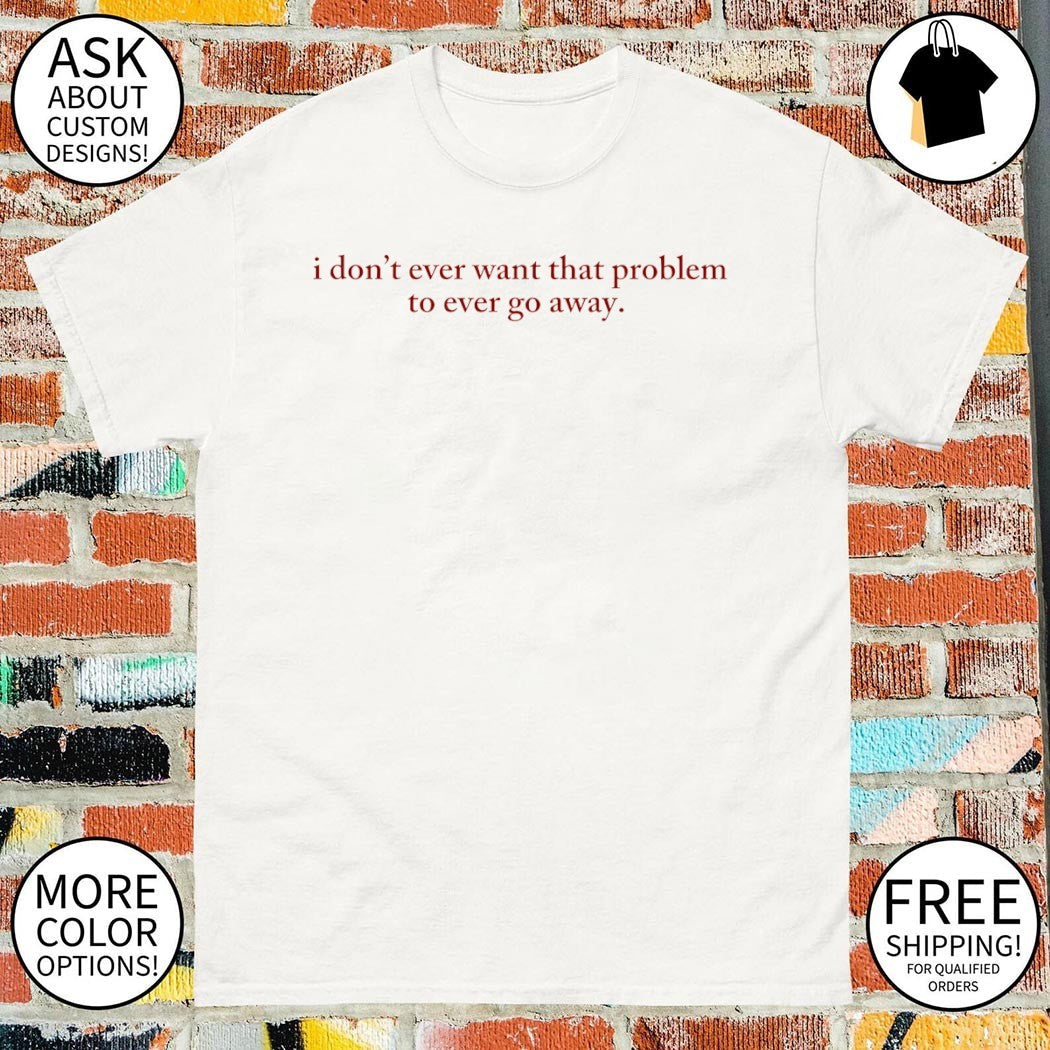 I don't ever Want That Problem to Go Away Heated - Adult & Kids T-Shirts, Sweatshirts & Hoodies apparel design preview 1