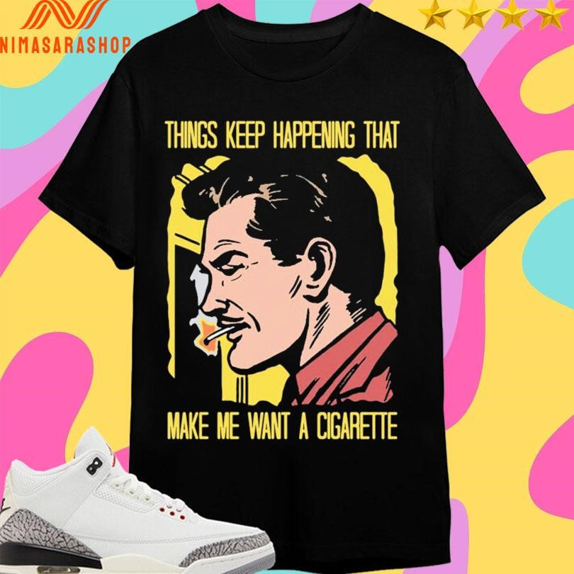 Things Keep Happening That Make Me Want A Cigarette - Adult & Kids T-Shirts, Sweatshirts & Hoodies apparel design preview 1