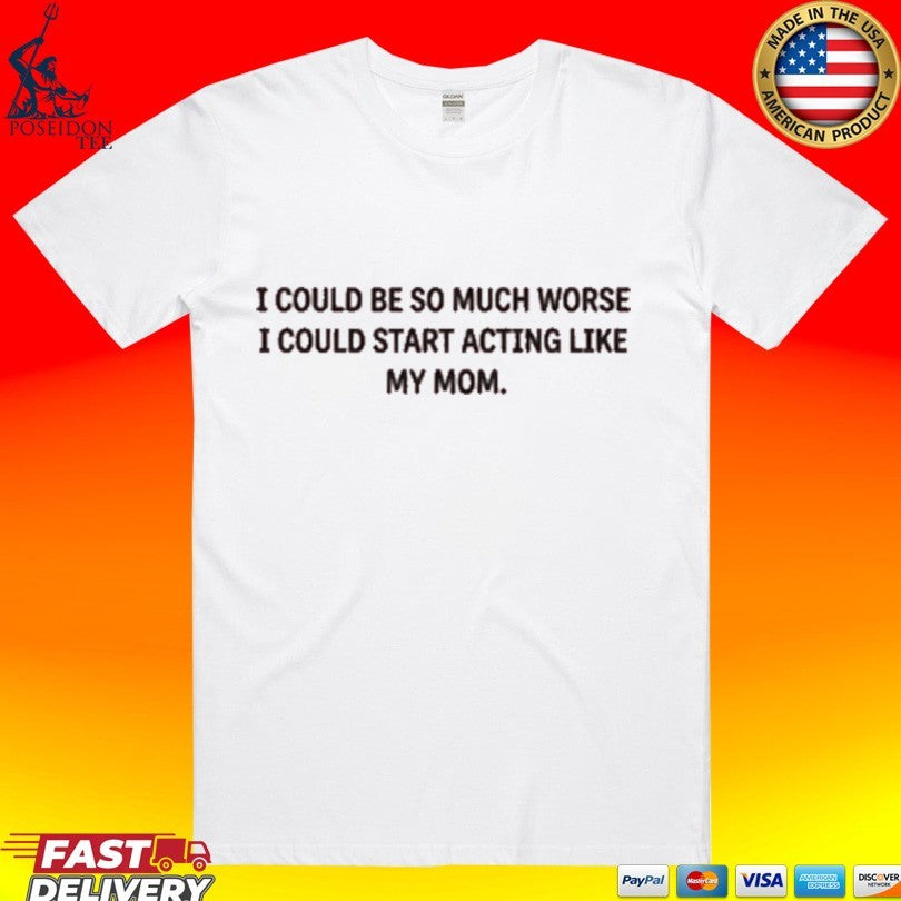 I Could Be So Much Worse Start Acting Like My Mom - Adult & Kids T-Shirts, Sweatshirts & Hoodies apparel design preview 1