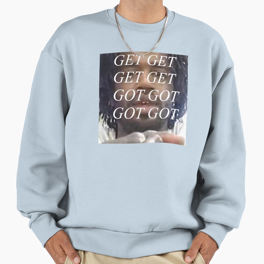 Get Get Get Get Got Got Got Got Sweatshirt - Casual Everyday Wear Unisex - T-Shirt, Sweatshirt, Hoodie