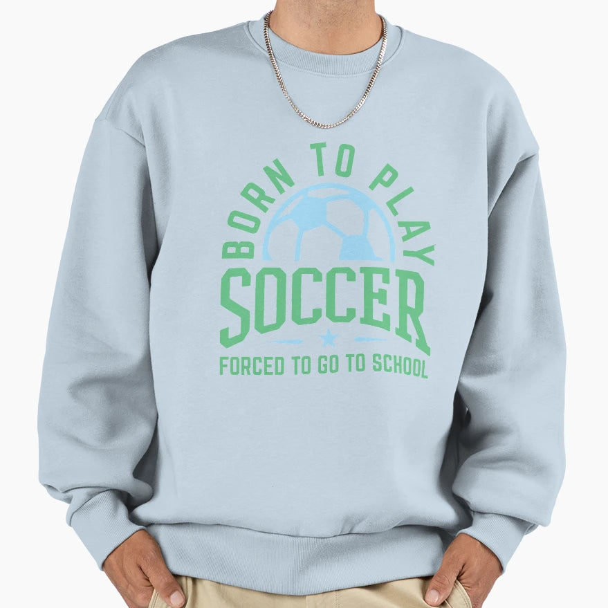 Born To Play Soccer Forced To Go To Sweatshirt - Graphic Print for Adults - T-Shirt, Sweatshirt, Hoodie
