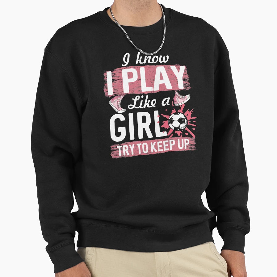 I Know I Play Like Soccer Player Try Sweatshirt - Streetwear Style Unisex - T-Shirt, Sweatshirt, Hoodie