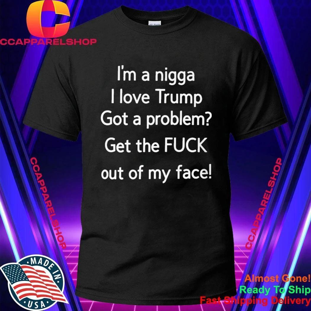 I'm A Nigga L Love Trump Got Problem Get The Fuck Out - Adult & Kids T-Shirts, Sweatshirts & Hoodies apparel design preview 1